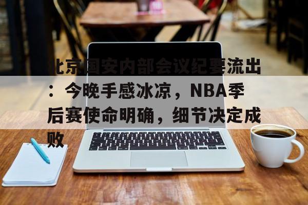 北京国安内部会议纪要流出：今晚手感冰凉，NBA季后赛使命明确，细节决定成败的简单介绍-开云体育直播